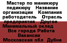 Мастер по маникюру-педикюру › Название организации ­ Компания-работодатель › Отрасль предприятия ­ Другое › Минимальный оклад ­ 1 - Все города Работа » Вакансии   . Московская обл.,Дубна г.